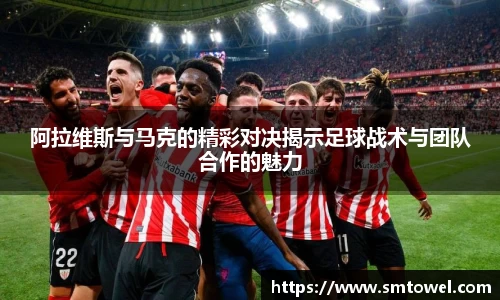 阿拉维斯与马克的精彩对决揭示足球战术与团队合作的魅力