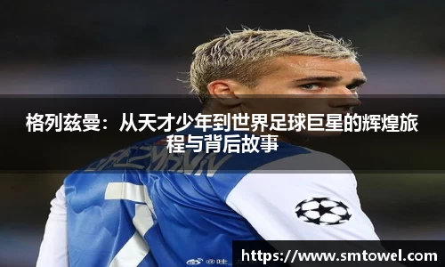 格列兹曼：从天才少年到世界足球巨星的辉煌旅程与背后故事